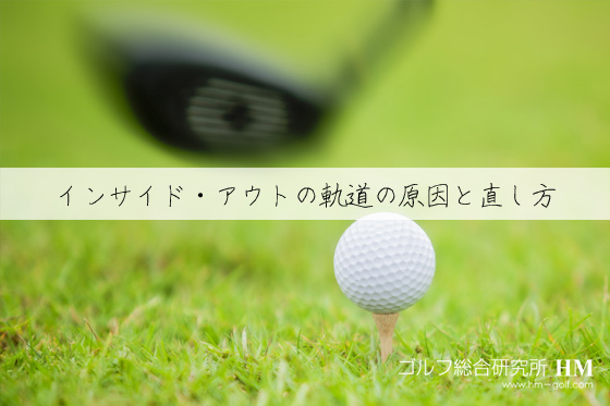 ゴルフスイング インサイドアウトの軌道の7つの原因と直し方とは